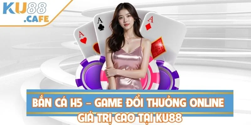 Bắn Cá H5 – Game Đổi Thưởng Online Giá Trị Cao Tại KU88