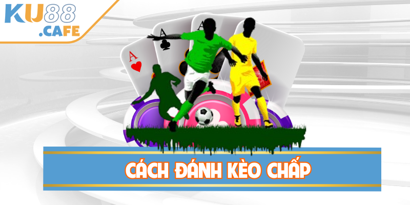 Cách Đánh Kèo Chấp - Khai Sáng Bí Kíp Đầu Tư Bất Bại
